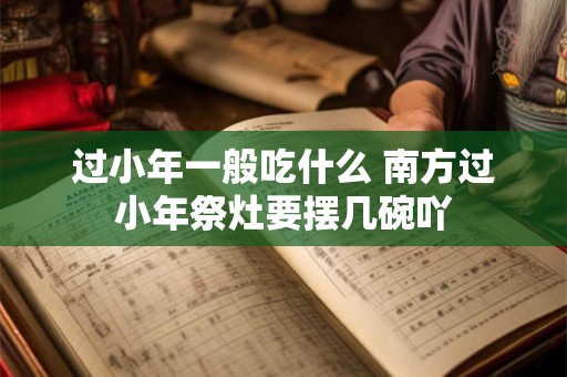 过小年一般吃什么 南方过小年祭灶要摆几碗吖