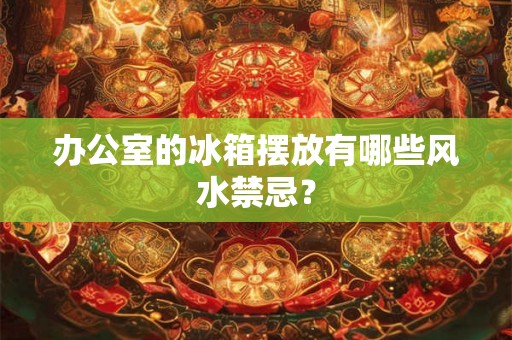 办公室的冰箱摆放有哪些风水禁忌？