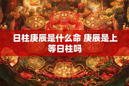 日柱庚辰是什么命 庚辰是上等日柱吗