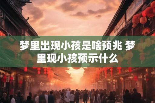 梦里出现小孩是啥预兆 梦里现小孩预示什么