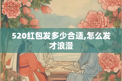 520红包发多少合适,怎么发才浪漫 520红包发多少合适,怎么发才浪漫
