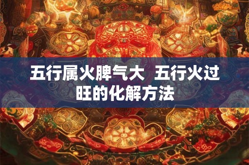五行属火脾气大  五行火过旺的化解方法