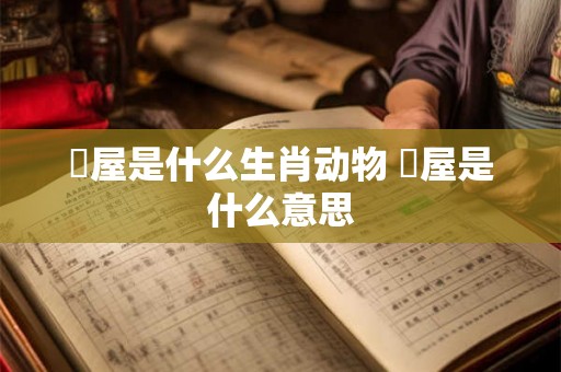 塦屋是什么生肖动物 蔀屋是什么意思