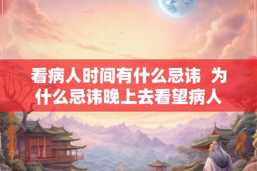看病人时间有什么忌讳  为什么忌讳晚上去看望病人