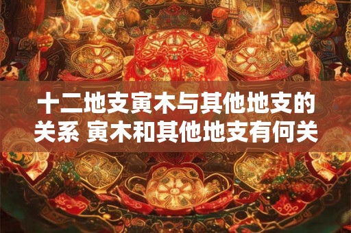 十二地支寅木与其他地支的关系 寅木和其他地支有何关系