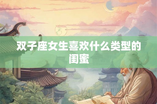 双子座女生喜欢什么类型的闺蜜 双子座女生喜欢什么类型的闺蜜