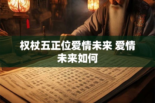 权杖五正位爱情未来 爱情未来如何