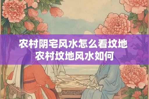 农村阴宅风水怎么看坟地 农村坟地风水如何