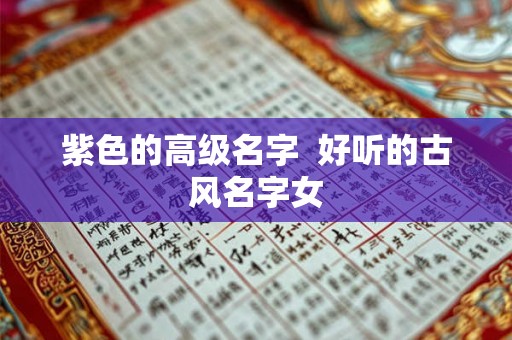紫色的高级名字 好听的古风名字女 紫色的高级名字 好听的古风名字女