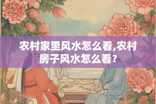 农村家里风水怎么看,农村房子风水怎么看？
