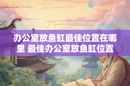 办公室放鱼缸最佳位置在哪里 最佳办公室放鱼缸位置