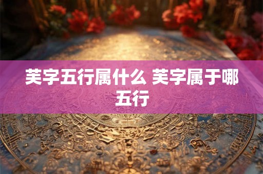 芙字五行属什么 芙字属于哪五行