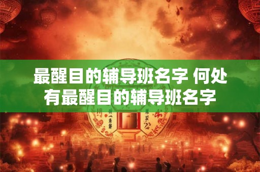 最醒目的辅导班名字 何处有最醒目的辅导班名字 最醒目的辅导班名字 何处有最醒目的辅导班名字