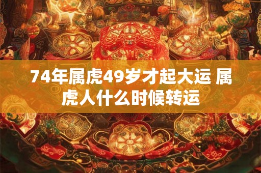 74年属虎49岁才起大运 属虎人什么时候转运 74年属虎49岁才起大运 属虎人什么时候转运
