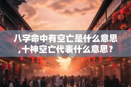 八字命中有空亡是什么意思,十神空亡代表什么意思？