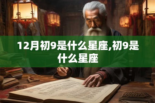 12月初9是什么星座,初9是什么星座 12月初9是什么星座,初9是什么星座