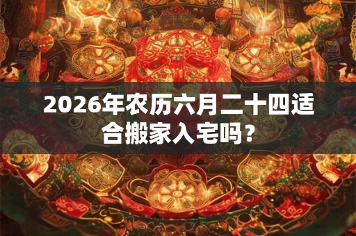 2026年农历六月二十四适合搬家入宅吗？