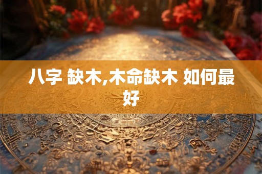 八字 缺木,木命缺木 如何最好