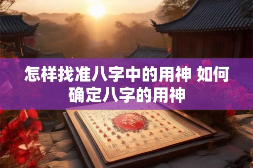 怎样找准八字中的用神 如何确定八字的用神