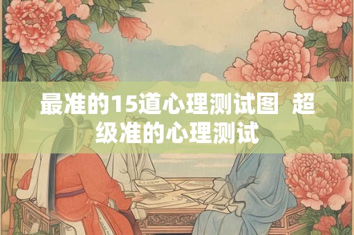 最准的15道心理测试图 超级准的心理测试 最准的15道心理测试图 超级准的心理测试