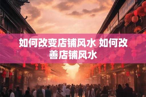 如何改变店铺风水 如何改善店铺风水 如何改变店铺风水 如何改善店铺风水