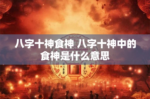 八字十神食神 八字十神中的食神是什么意思