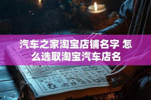 汽车之家淘宝店铺名字 怎么选取淘宝汽车店名