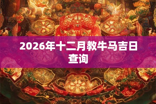 2026年十二月教牛马吉日查询