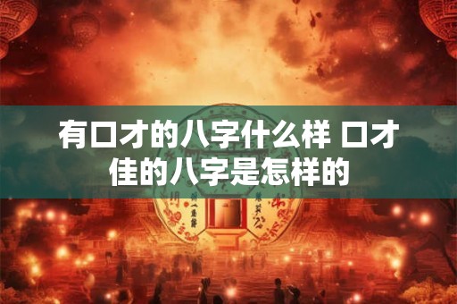 有口才的八字什么样 口才佳的八字是怎样的