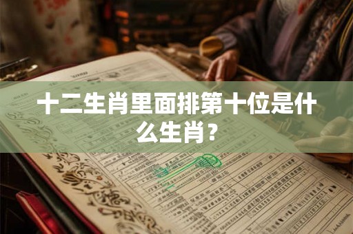 十二生肖里面排第十位是什么生肖？