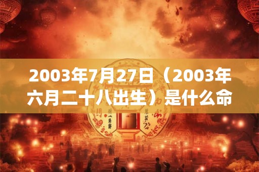 2003年7月27日(2003年六月二十八出生)是什么命_命运如何 2003年7月27日(2003年六月二十八出生)是什么命_命运如何