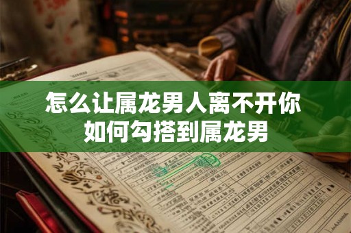怎么让属龙男人离不开你 如何勾搭到属龙男