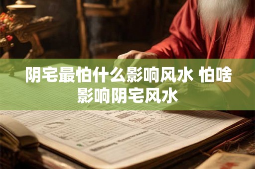 阴宅最怕什么影响风水 怕啥影响阴宅风水