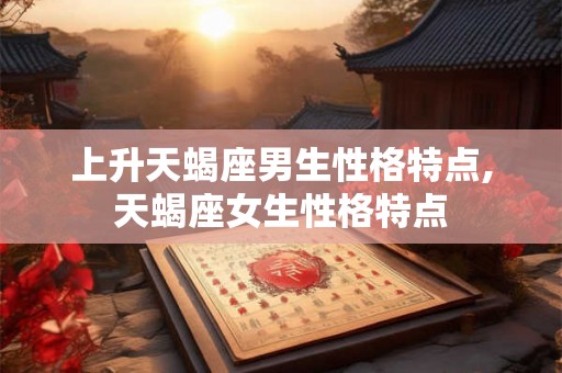 上升天蝎座男生性格特点,天蝎座女生性格特点