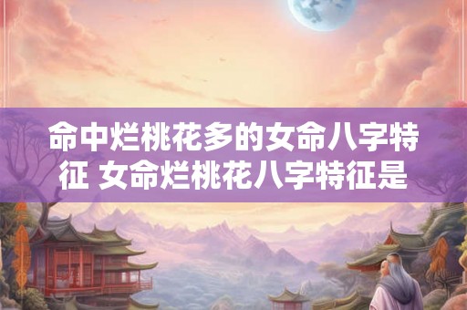 命中烂桃花多的女命八字特征 女命烂桃花八字特征是什么 命中烂桃花多的女命八字特征 女命烂桃花八字特征是什么
