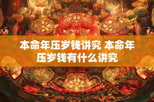 本命年压岁钱讲究 本命年压岁钱有什么讲究 本命年压岁钱讲究 本命年压岁钱有什么讲究