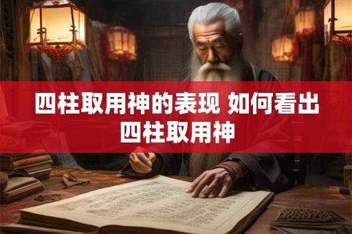 四柱取用神的表现 如何看出四柱取用神 四柱取用神的表现 如何看出四柱取用神