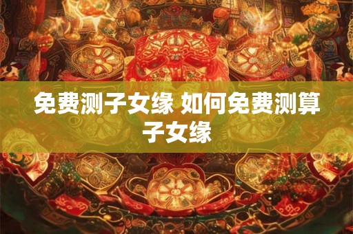 免费测子女缘 如何免费测算子女缘