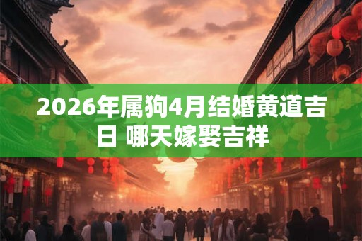 2026年属狗4月结婚黄道吉日 哪天嫁娶吉祥
