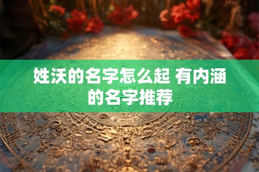 姓沃的名字怎么起 有内涵的名字推荐