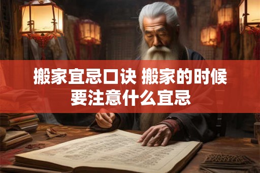 搬家宜忌口诀 搬家的时候要注意什么宜忌 搬家宜忌口诀 搬家的时候要注意什么宜忌