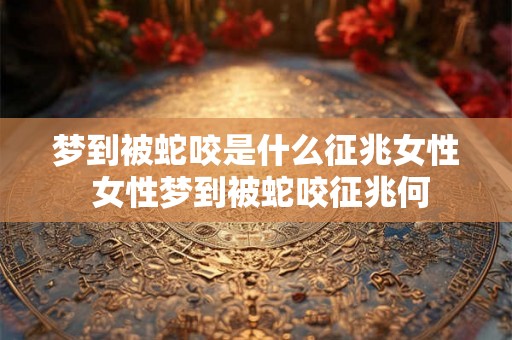 梦到被蛇咬是什么征兆女性 女性梦到被蛇咬征兆何