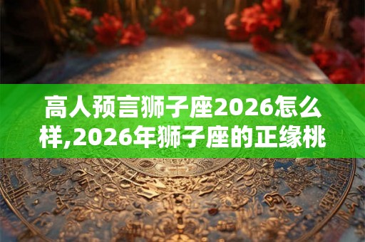 高人预言狮子座2026怎么样,2026年狮子座的正缘桃花