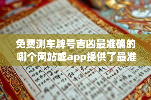 免费测车牌号吉凶最准确的 哪个网站或app提供了最准确的免费车牌号吉凶测算