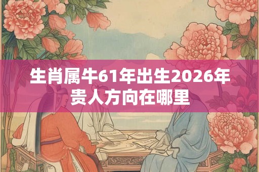 生肖属牛61年出生2026年贵人方向在哪里