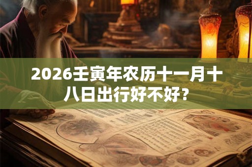 2026壬寅年农历十一月十八日出行好不好？