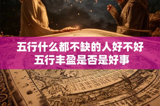 五行什么都不缺的人好不好 五行丰盈是否是好事 五行什么都不缺的人好不好 五行丰盈是否是好事
