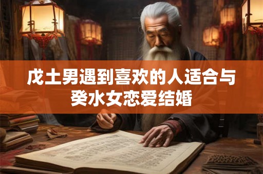 戊土男遇到喜欢的人适合与癸水女恋爱结婚