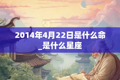 2014年4月22日是什么命_是什么星座