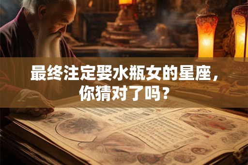 最终注定娶水瓶女的星座，你猜对了吗？